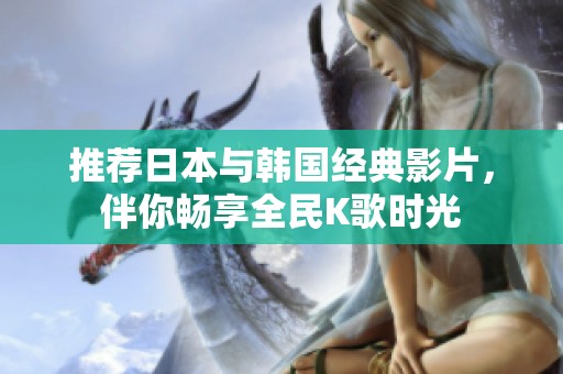 推荐日本与韩国经典影片，伴你畅享全民K歌时光