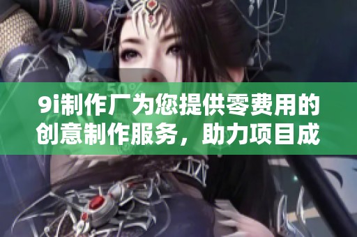 9i制作厂为您提供零费用的创意制作服务，助力项目成功