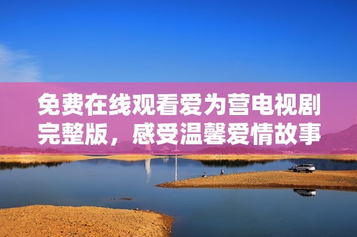 免费在线观看爱为营电视剧完整版，感受温馨爱情故事