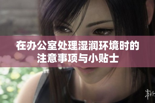 在办公室处理湿润环境时的注意事项与小贴士