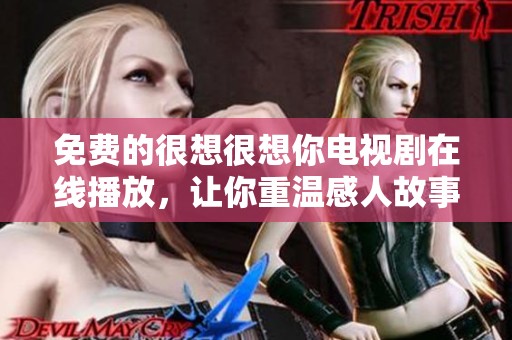 免费的很想很想你电视剧在线播放，让你重温感人故事