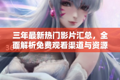 三年最新热门影片汇总，全面解析免费观看渠道与资源方法