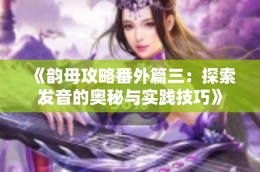 《韵母攻略番外篇三：探索发音的奥秘与实践技巧》