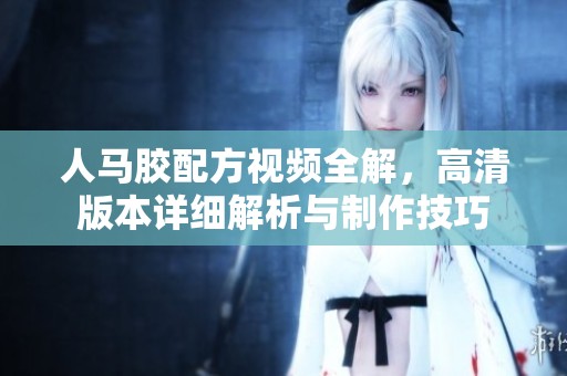 人马胶配方视频全解，高清版本详细解析与制作技巧