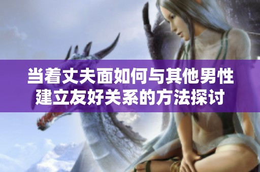 当着丈夫面如何与其他男性建立友好关系的方法探讨