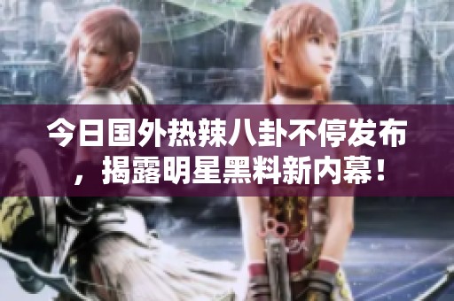今日国外热辣八卦不停发布，揭露明星黑料新内幕！