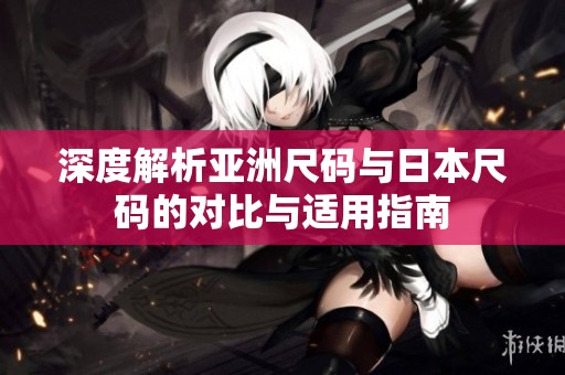 深度解析亚洲尺码与日本尺码的对比与适用指南