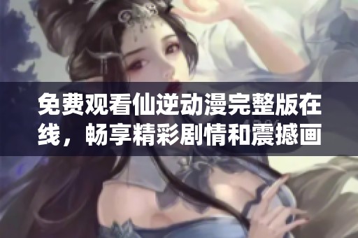 免费观看仙逆动漫完整版在线，畅享精彩剧情和震撼画面