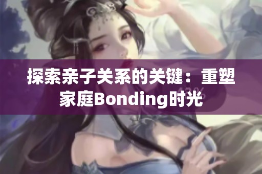 探索亲子关系的关键：重塑家庭Bonding时光