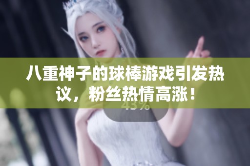 八重神子的球棒游戏引发热议，粉丝热情高涨！