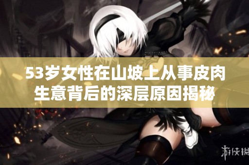 53岁女性在山坡上从事皮肉生意背后的深层原因揭秘