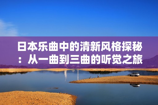 日本乐曲中的清新风格探秘：从一曲到三曲的听觉之旅
