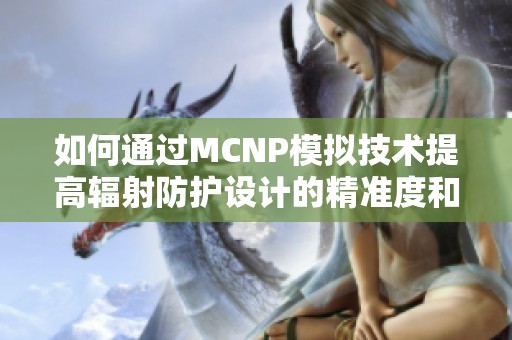 如何通过MCNP模拟技术提高辐射防护设计的精准度和效率