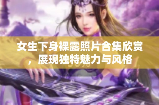 女生下身裸露照片合集欣赏，展现独特魅力与风格