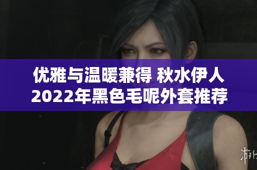 优雅与温暖兼得 秋水伊人2022年黑色毛呢外套推荐