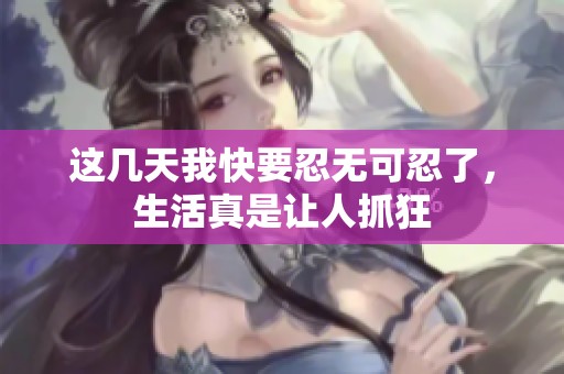 这几天我快要忍无可忍了，生活真是让人抓狂