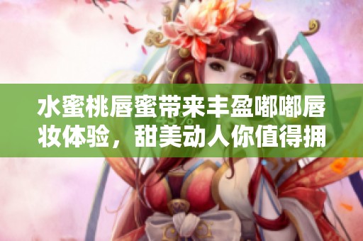 水蜜桃唇蜜带来丰盈嘟嘟唇妆体验，甜美动人你值得拥有