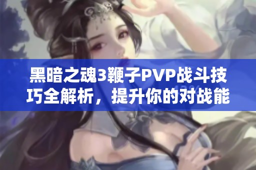 黑暗之魂3鞭子PVP战斗技巧全解析，提升你的对战能力