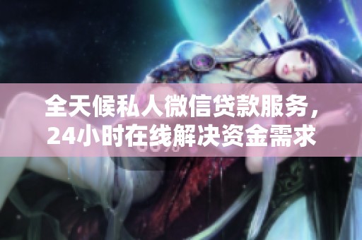 全天候私人微信贷款服务，24小时在线解决资金需求
