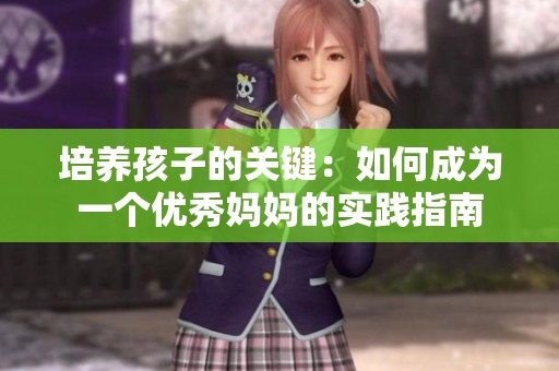 培养孩子的关键：如何成为一个优秀妈妈的实践指南