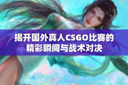 揭开国外真人CSGO比赛的精彩瞬间与战术对决