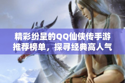 精彩纷呈的QQ仙侠传手游推荐榜单，探寻经典高人气游戏之旅