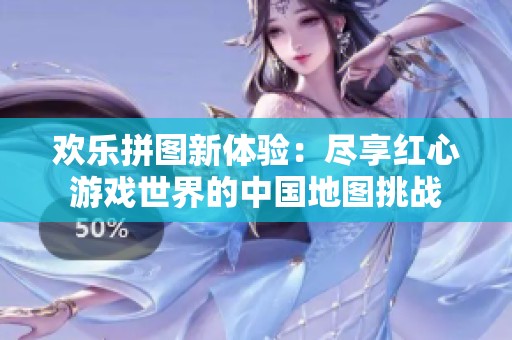 欢乐拼图新体验：尽享红心游戏世界的中国地图挑战