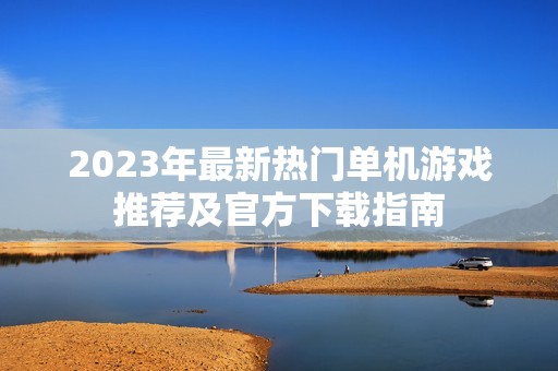 2023年最新热门单机游戏推荐及官方下载指南