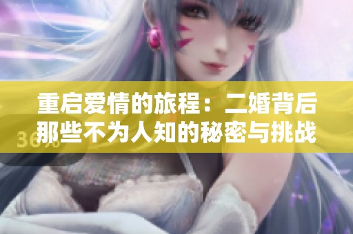 重启爱情的旅程：二婚背后那些不为人知的秘密与挑战
