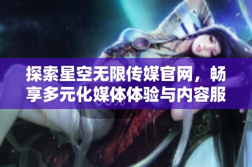 探索星空无限传媒官网，畅享多元化媒体体验与内容服务