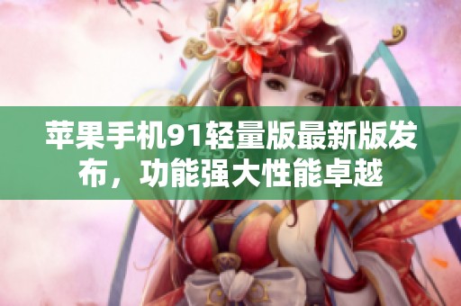 苹果手机91轻量版最新版发布，功能强大性能卓越