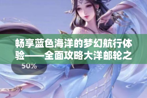 畅享蓝色海洋的梦幻航行体验——全面攻略大洋邮轮之旅