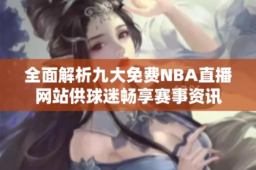全面解析九大免费NBA直播网站供球迷畅享赛事资讯