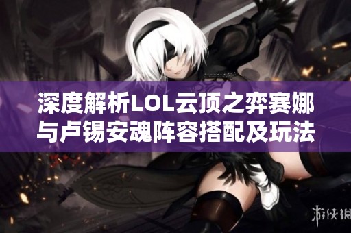 深度解析LOL云顶之弈赛娜与卢锡安魂阵容搭配及玩法技巧
