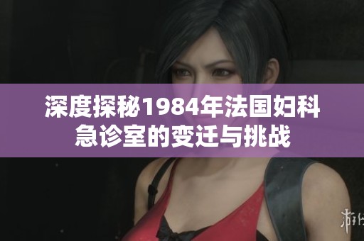 深度探秘1984年法国妇科急诊室的变迁与挑战