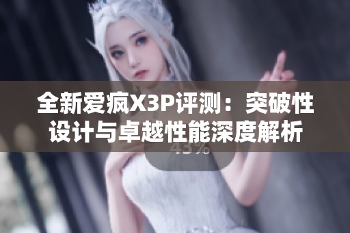 全新爱疯X3P评测：突破性设计与卓越性能深度解析