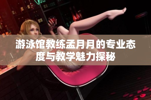 游泳馆教练孟月月的专业态度与教学魅力探秘