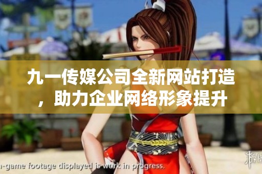 九一传媒公司全新网站打造，助力企业网络形象提升