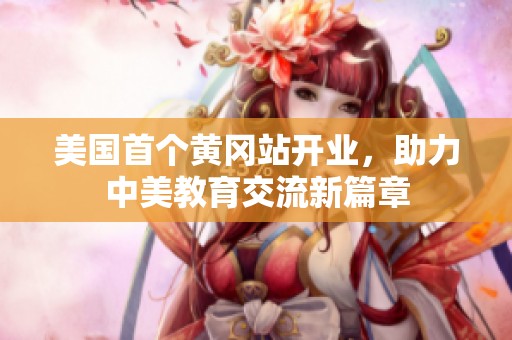美国首个黄冈站开业，助力中美教育交流新篇章
