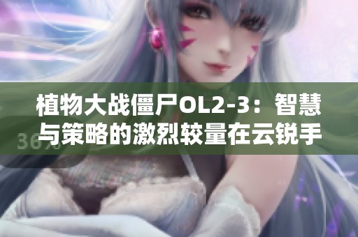 植物大战僵尸OL2-3：智慧与策略的激烈较量在云锐手游网展开