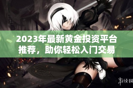 2023年最新黄金投资平台推荐，助你轻松入门交易
