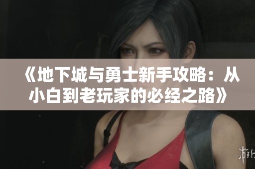 《地下城与勇士新手攻略：从小白到老玩家的必经之路》