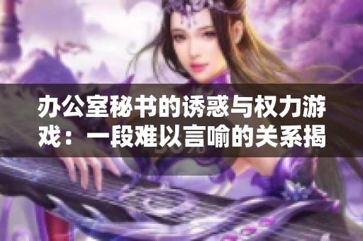 办公室秘书的诱惑与权力游戏：一段难以言喻的关系揭秘