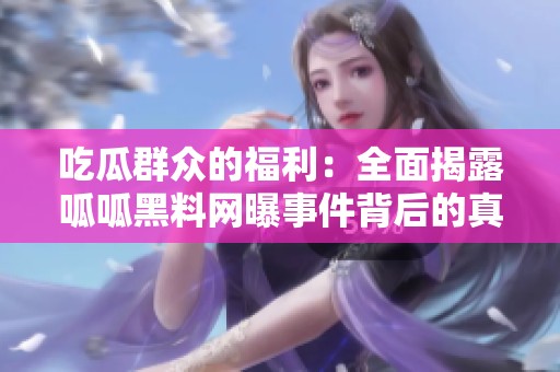 吃瓜群众的福利：全面揭露呱呱黑料网曝事件背后的真相