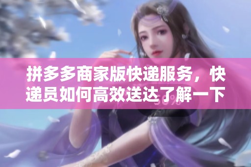拼多多商家版快递服务，快递员如何高效送达了解一下