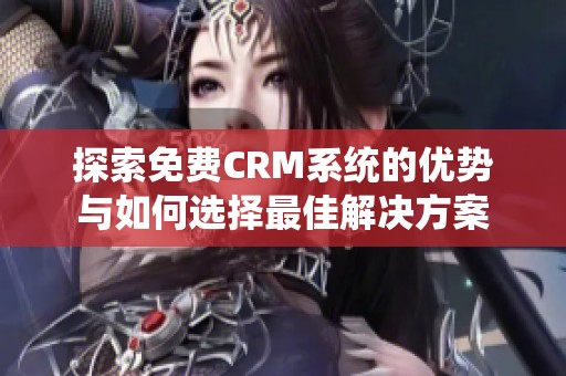 探索免费CRM系统的优势与如何选择最佳解决方案