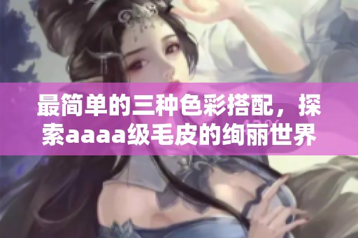 最简单的三种色彩搭配，探索aaaa级毛皮的绚丽世界