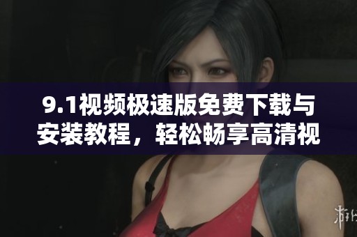 9.1视频极速版免费下载与安装教程，轻松畅享高清视频