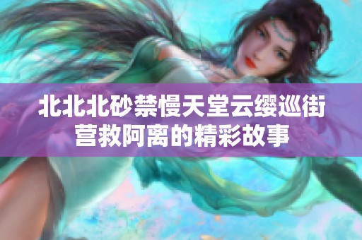 北北北砂禁慢天堂云缨巡街营救阿离的精彩故事