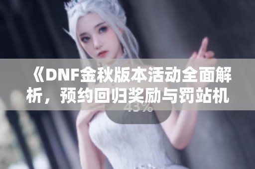《DNF金秋版本活动全面解析，预约回归奖励与罚站机制揭秘》